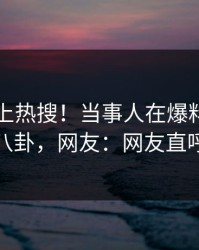 围观冲上热搜！当事人在爆料网暗网被爆八卦，网友：网友直呼过瘾