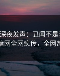 圈内人深夜发声：丑闻不是我干的！爆料网暗网全网疯传，全网热议不断