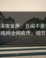 当事人深夜发声：丑闻不是我干的！爆料网暗网全网疯传，细节太炸裂