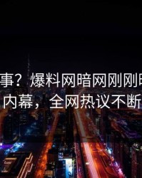 大V又出事？爆料网暗网刚刚曝出热点内幕，全网热议不断