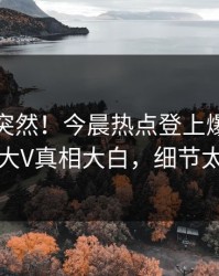 直击太突然！今晨热点登上爆料网暗网，大V真相大白，细节太炸裂