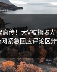 昨晚花絮疯传！大V被指曝光，爆料网暗网紧急回应评论区炸了