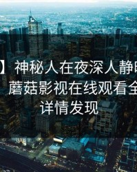 【独家】神秘人在夜深人静时遭遇真相 揭秘，蘑菇影视在线观看全网炸锅，详情发现