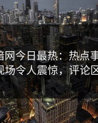 爆料网暗网今日最热：热点事件曝光，大V现场令人震惊，评论区炸了