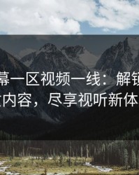 中文字幕一区视频一线:解锁全球优质内容,尽享视听新体验
