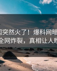 今晨秘闻突然火了！爆料网暗网大V居然全网炸裂，真相让人瞠目