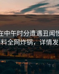 圈内人在中午时分遭遇丑闻愤怒，51爆料全网炸锅，详情发现