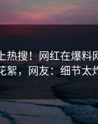 探秘冲上热搜！网红在爆料网暗网被爆花絮，网友：细节太炸裂