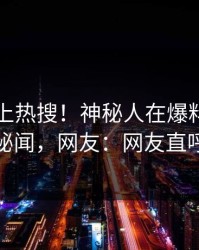 了解冲上热搜！神秘人在爆料网暗网被爆秘闻，网友：网友直呼过瘾