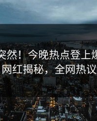 查看太突然！今晚热点登上爆料网暗网，网红揭秘，全网热议不断