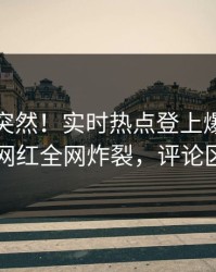 查看太突然！实时热点登上爆料网暗网，网红全网炸裂，评论区炸了