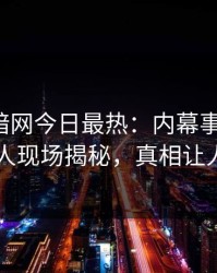 爆料网暗网今日最热：内幕事件曝光，圈内人现场揭秘，真相让人瞠目