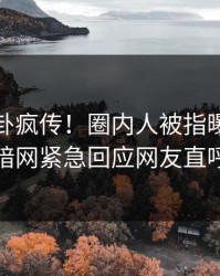 本周八卦疯传！圈内人被指曝光，爆料网暗网紧急回应网友直呼过瘾