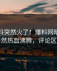 今晚猛料突然火了！爆料网暗网神秘人居然热血沸腾，评论区炸了