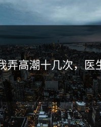 医生把我弄高潮十几次，医生弄一下