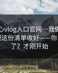 关于糖心vlog入口官网…我做了对照实验：把这份清单收好——你以为结束了？才刚开始