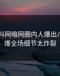 昨晚爆料网暗网圈内人爆出八卦，引爆全场细节太炸裂