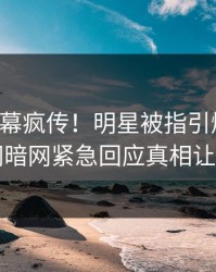 实时内幕疯传！明星被指引爆全场，爆料网暗网紧急回应真相让人瞠目