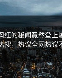 直击！网红的秘闻竟然登上爆料网暗网热搜，热议全网热议不断