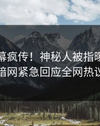 实时内幕疯传！神秘人被指曝光，爆料网暗网紧急回应全网热议不断