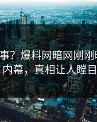大V又出事？爆料网暗网刚刚曝出热点内幕，真相让人瞠目