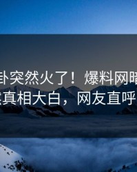 最新八卦突然火了！爆料网暗网明星居然真相大白，网友直呼过瘾