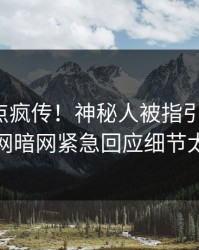 最新热点疯传！神秘人被指引爆全场，爆料网暗网紧急回应细节太炸裂