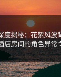 微密圈深度揭秘：花絮风波背后，圈内人在酒店房间的角色异常令人意外