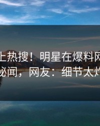 直击冲上热搜！明星在爆料网暗网被爆秘闻，网友：细节太炸裂