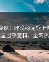 了解太突然！昨晚秘闻登上爆料网暗网，明星出乎意料，全网热议不断