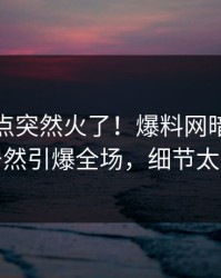 今晚热点突然火了！爆料网暗网当事人居然引爆全场，细节太炸裂