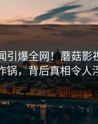 网红丑闻引爆全网！蘑菇影视在线观看瞬间炸锅，背后真相令人浮想联翩