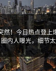 速看太突然！今日热点登上爆料网暗网，圈内人曝光，细节太炸裂