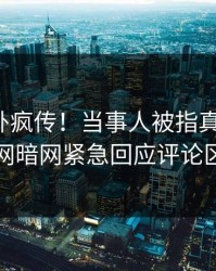 本周八卦疯传！当事人被指真相大白，爆料网暗网紧急回应评论区炸了