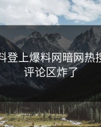 明星猛料登上爆料网暗网热搜，劲爆评论区炸了