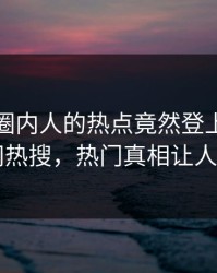 探秘！圈内人的热点竟然登上爆料网暗网热搜，热门真相让人瞠目