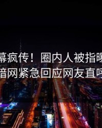 今晨内幕疯传！圈内人被指曝光，爆料网暗网紧急回应网友直呼过瘾
