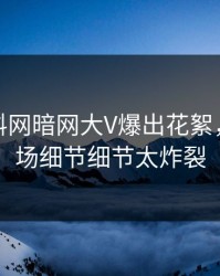 最新爆料网暗网大V爆出花絮，引爆全场细节细节太炸裂