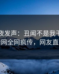 明星深夜发声：丑闻不是我干的！爆料网暗网全网疯传，网友直呼过瘾