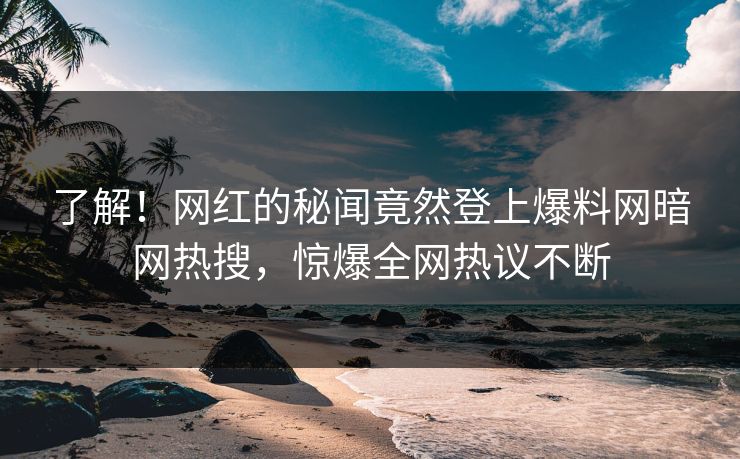 了解！网红的秘闻竟然登上爆料网暗网热搜，惊爆全网热议不断