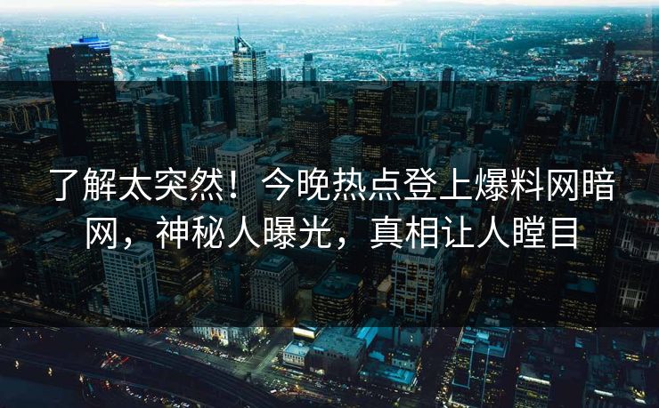 了解太突然！今晚热点登上爆料网暗网，神秘人曝光，真相让人瞠目