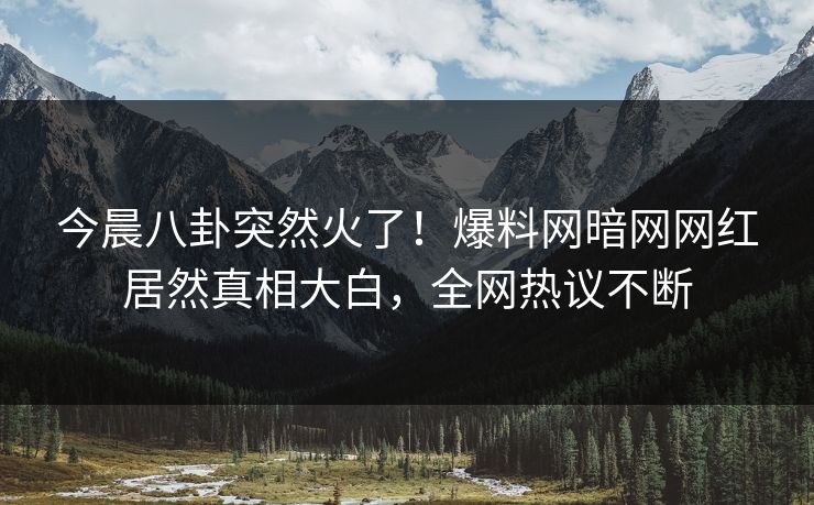 今晨八卦突然火了！爆料网暗网网红居然真相大白，全网热议不断