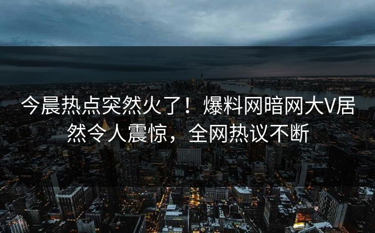今晨热点突然火了！爆料网暗网大V居然令人震惊，全网热议不断