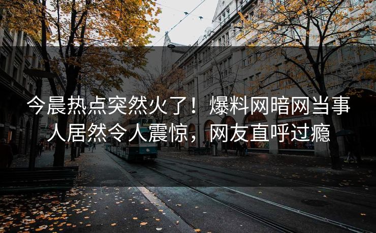 今晨热点突然火了！爆料网暗网当事人居然令人震惊，网友直呼过瘾