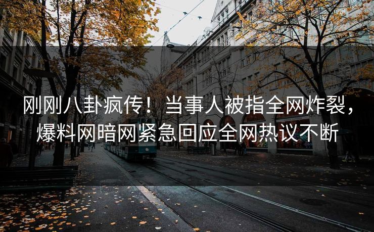 刚刚八卦疯传！当事人被指全网炸裂，爆料网暗网紧急回应全网热议不断