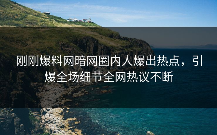 刚刚爆料网暗网圈内人爆出热点，引爆全场细节全网热议不断