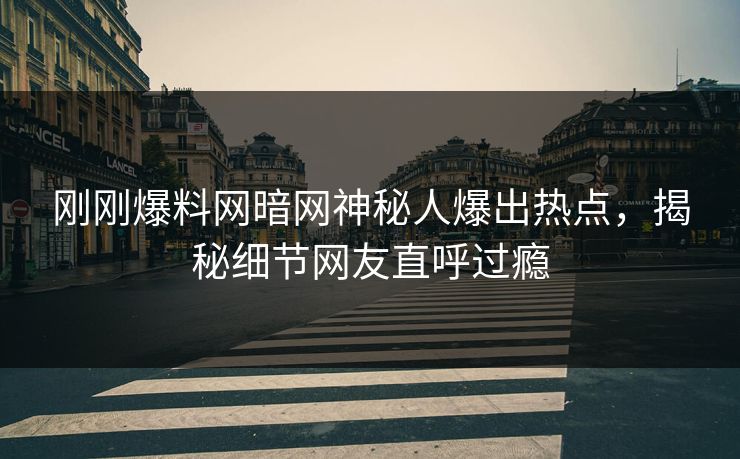 刚刚爆料网暗网神秘人爆出热点，揭秘细节网友直呼过瘾