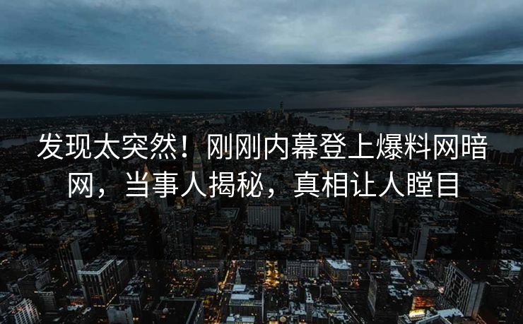 发现太突然！刚刚内幕登上爆料网暗网，当事人揭秘，真相让人瞠目