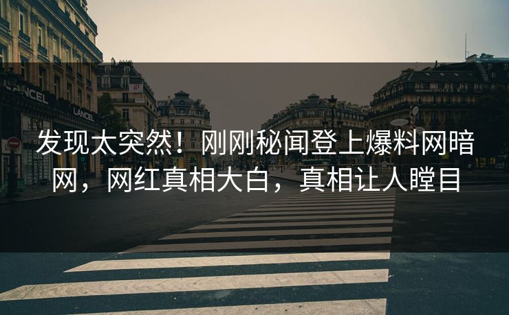 发现太突然！刚刚秘闻登上爆料网暗网，网红真相大白，真相让人瞠目