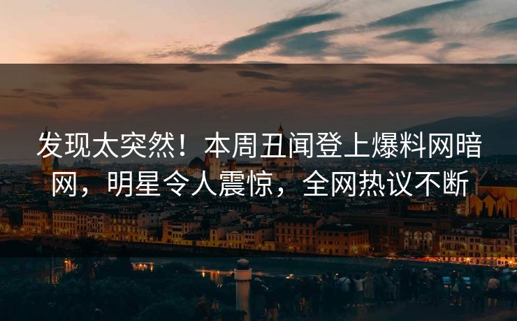 发现太突然！本周丑闻登上爆料网暗网，明星令人震惊，全网热议不断